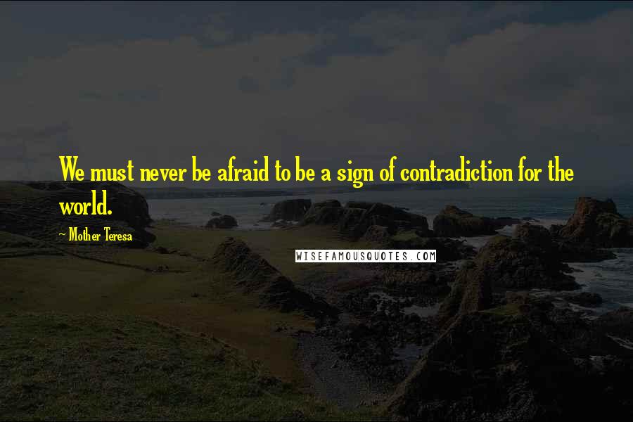 Mother Teresa Quotes: We must never be afraid to be a sign of contradiction for the world.