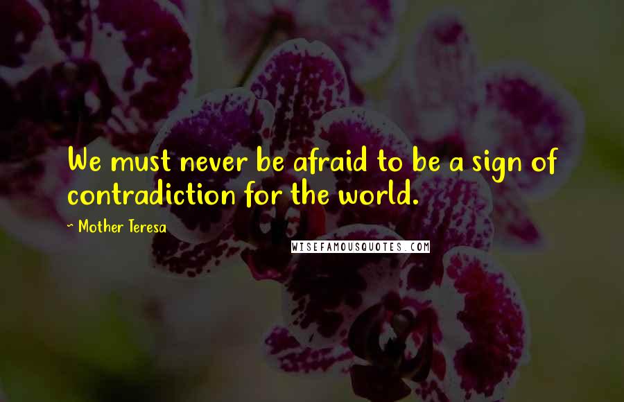 Mother Teresa Quotes: We must never be afraid to be a sign of contradiction for the world.