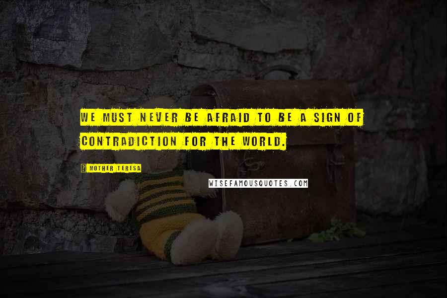Mother Teresa Quotes: We must never be afraid to be a sign of contradiction for the world.