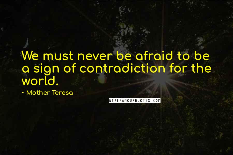 Mother Teresa Quotes: We must never be afraid to be a sign of contradiction for the world.