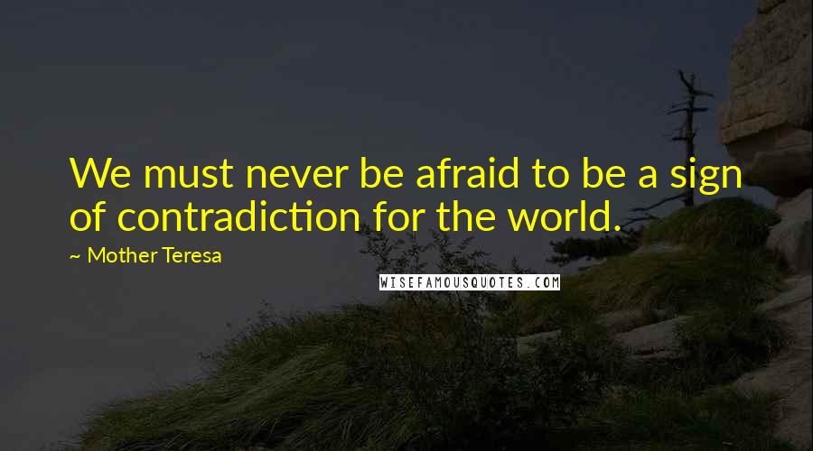 Mother Teresa Quotes: We must never be afraid to be a sign of contradiction for the world.