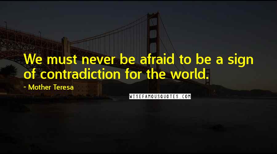 Mother Teresa Quotes: We must never be afraid to be a sign of contradiction for the world.