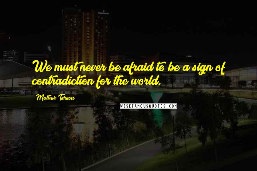 Mother Teresa Quotes: We must never be afraid to be a sign of contradiction for the world.