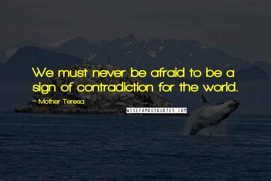 Mother Teresa Quotes: We must never be afraid to be a sign of contradiction for the world.