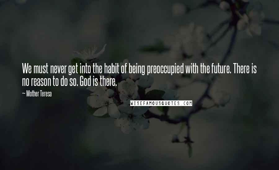 Mother Teresa Quotes: We must never get into the habit of being preoccupied with the future. There is no reason to do so. God is there.