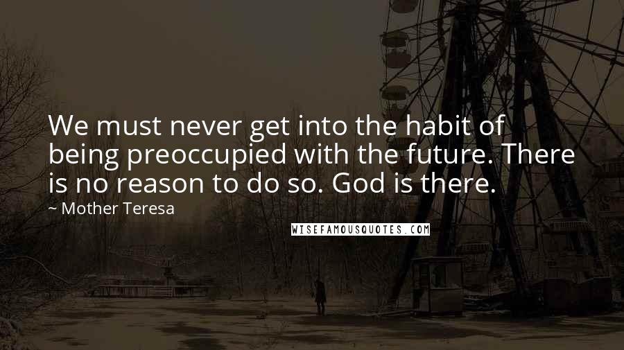 Mother Teresa Quotes: We must never get into the habit of being preoccupied with the future. There is no reason to do so. God is there.