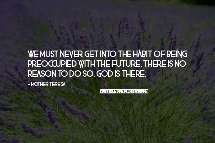 Mother Teresa Quotes: We must never get into the habit of being preoccupied with the future. There is no reason to do so. God is there.