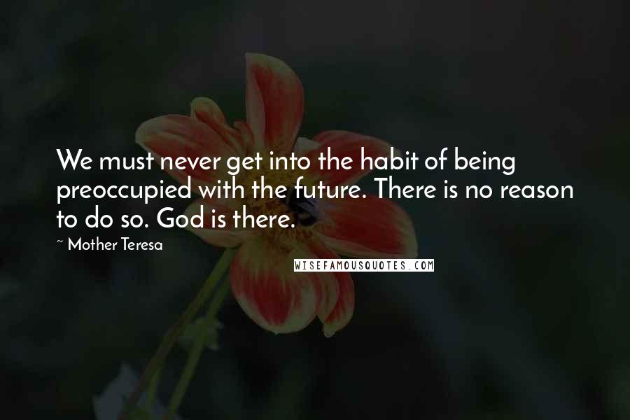 Mother Teresa Quotes: We must never get into the habit of being preoccupied with the future. There is no reason to do so. God is there.