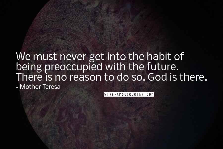 Mother Teresa Quotes: We must never get into the habit of being preoccupied with the future. There is no reason to do so. God is there.