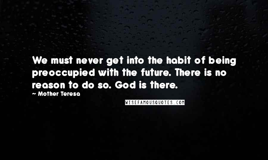 Mother Teresa Quotes: We must never get into the habit of being preoccupied with the future. There is no reason to do so. God is there.