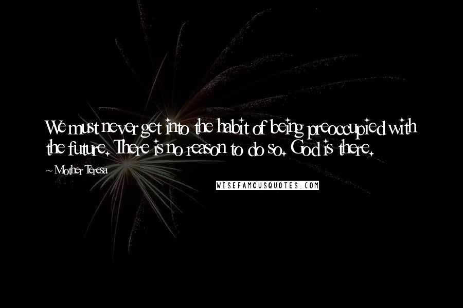 Mother Teresa Quotes: We must never get into the habit of being preoccupied with the future. There is no reason to do so. God is there.