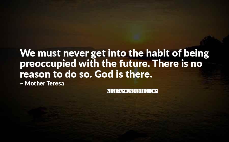 Mother Teresa Quotes: We must never get into the habit of being preoccupied with the future. There is no reason to do so. God is there.