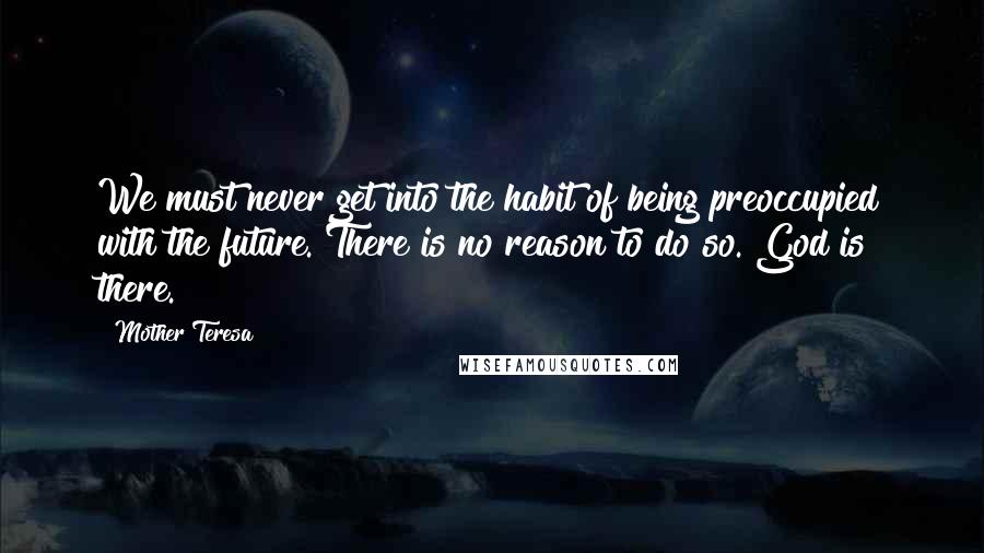 Mother Teresa Quotes: We must never get into the habit of being preoccupied with the future. There is no reason to do so. God is there.