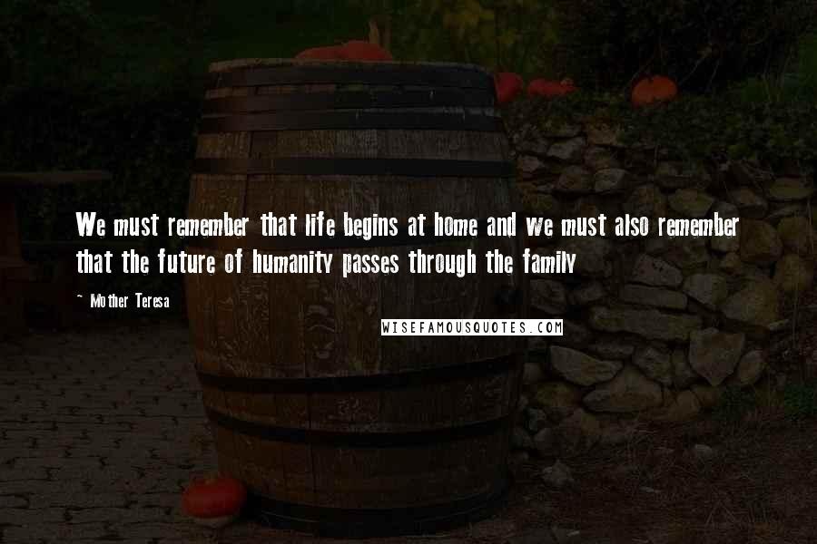 Mother Teresa Quotes: We must remember that life begins at home and we must also remember that the future of humanity passes through the family