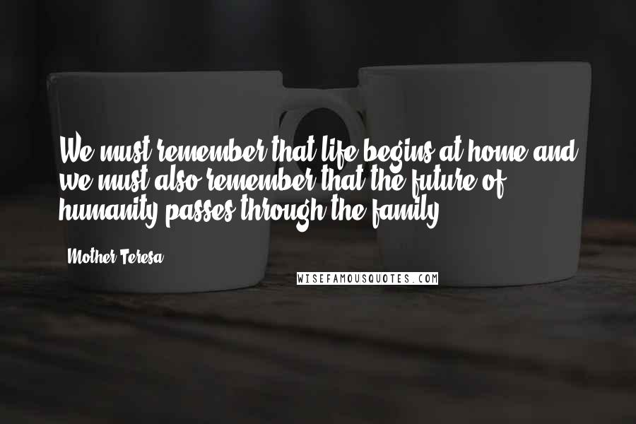 Mother Teresa Quotes: We must remember that life begins at home and we must also remember that the future of humanity passes through the family