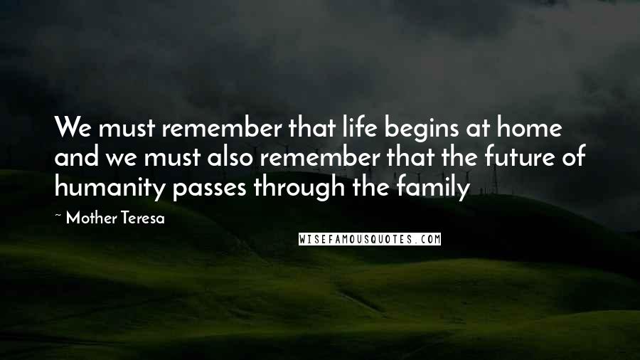 Mother Teresa Quotes: We must remember that life begins at home and we must also remember that the future of humanity passes through the family