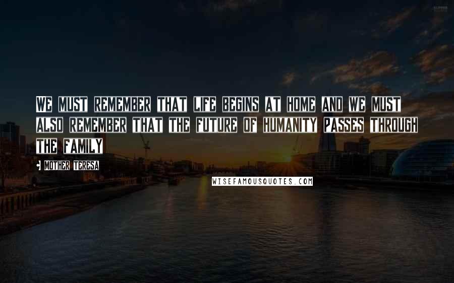 Mother Teresa Quotes: We must remember that life begins at home and we must also remember that the future of humanity passes through the family