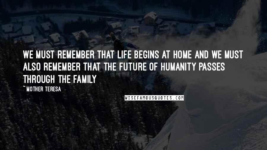 Mother Teresa Quotes: We must remember that life begins at home and we must also remember that the future of humanity passes through the family