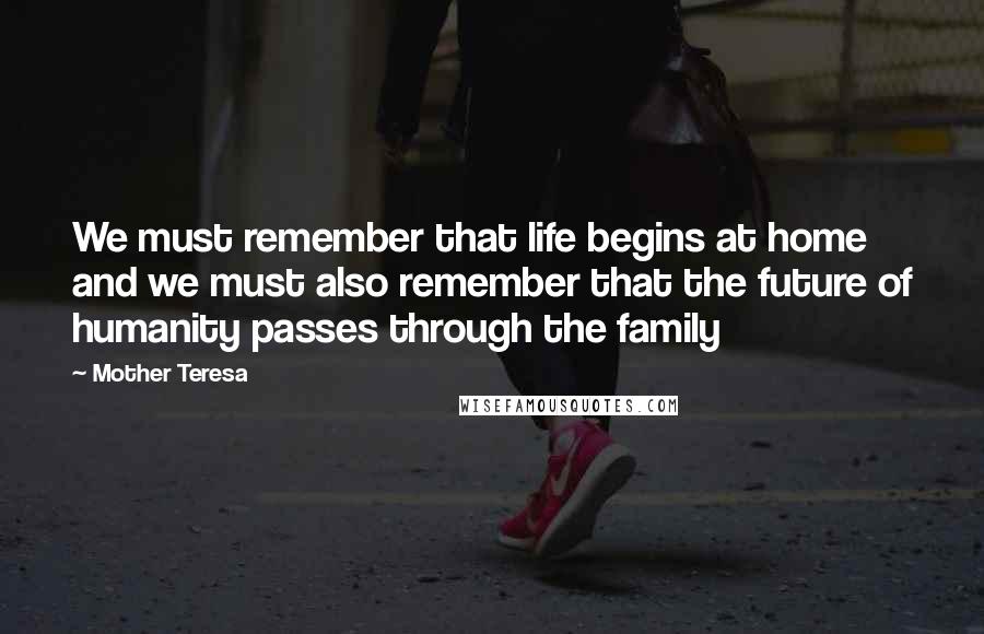 Mother Teresa Quotes: We must remember that life begins at home and we must also remember that the future of humanity passes through the family