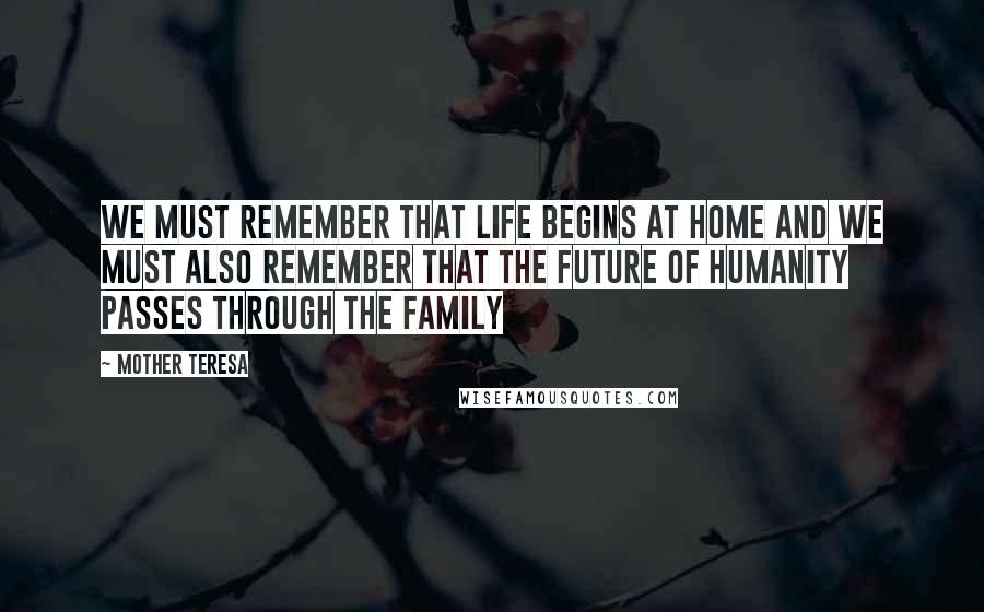 Mother Teresa Quotes: We must remember that life begins at home and we must also remember that the future of humanity passes through the family