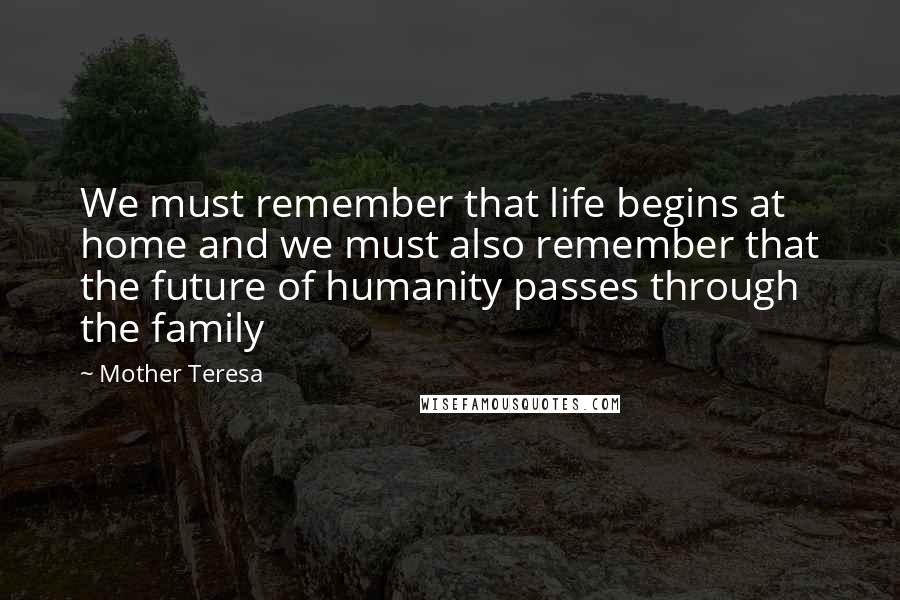 Mother Teresa Quotes: We must remember that life begins at home and we must also remember that the future of humanity passes through the family