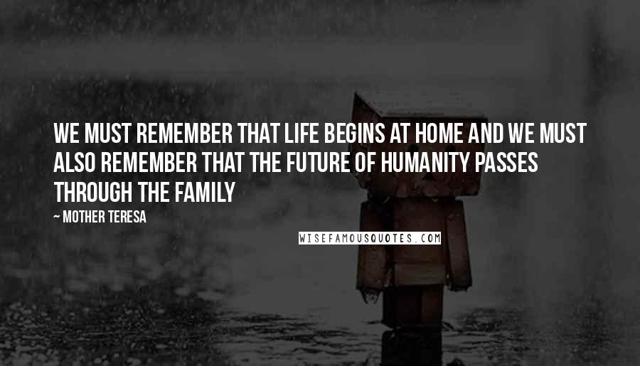 Mother Teresa Quotes: We must remember that life begins at home and we must also remember that the future of humanity passes through the family