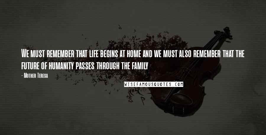 Mother Teresa Quotes: We must remember that life begins at home and we must also remember that the future of humanity passes through the family