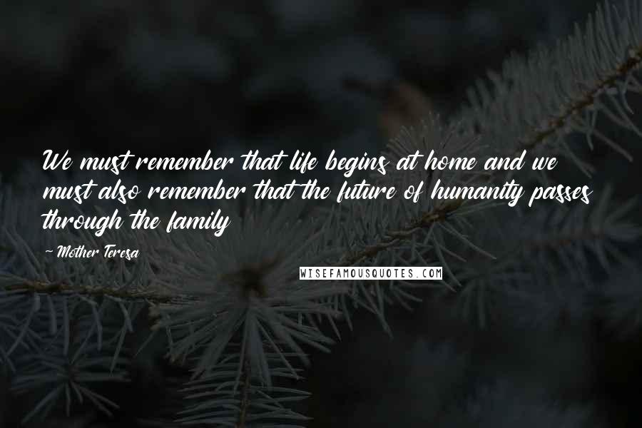 Mother Teresa Quotes: We must remember that life begins at home and we must also remember that the future of humanity passes through the family