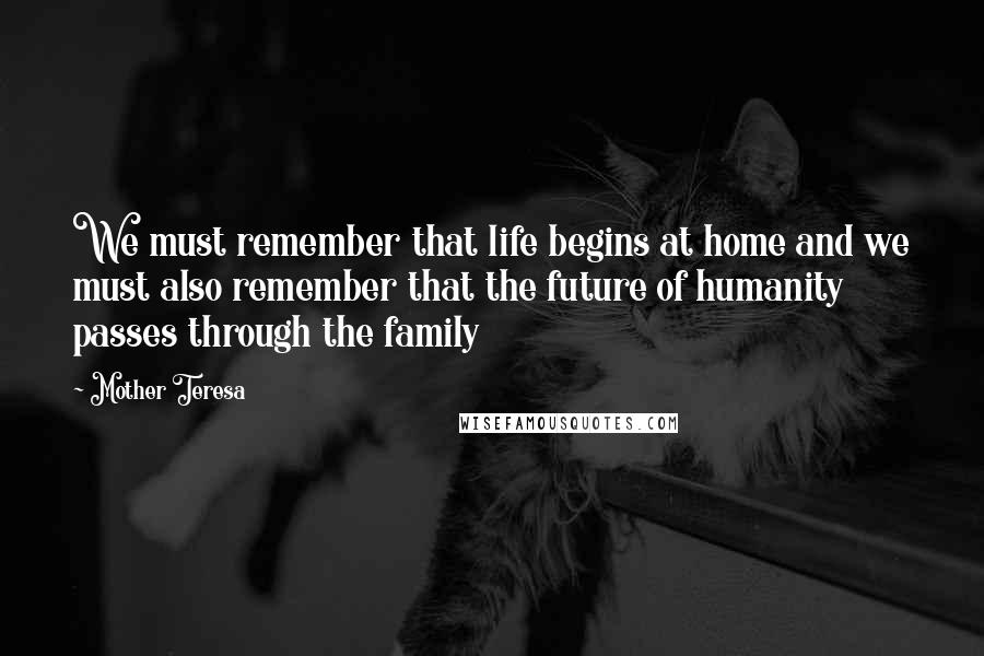 Mother Teresa Quotes: We must remember that life begins at home and we must also remember that the future of humanity passes through the family