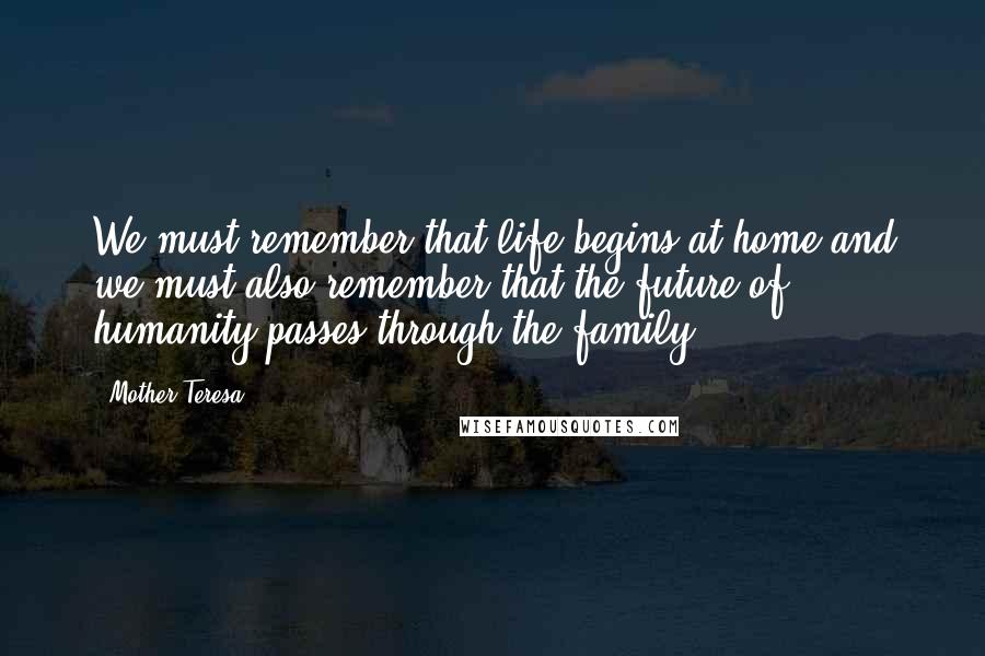 Mother Teresa Quotes: We must remember that life begins at home and we must also remember that the future of humanity passes through the family