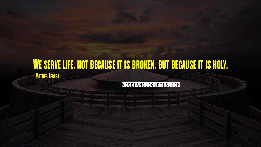 Mother Teresa Quotes: We serve life, not because it is broken, but because it is holy.