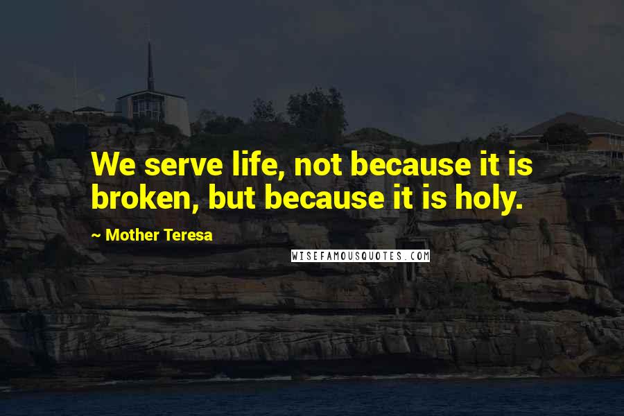 Mother Teresa Quotes: We serve life, not because it is broken, but because it is holy.