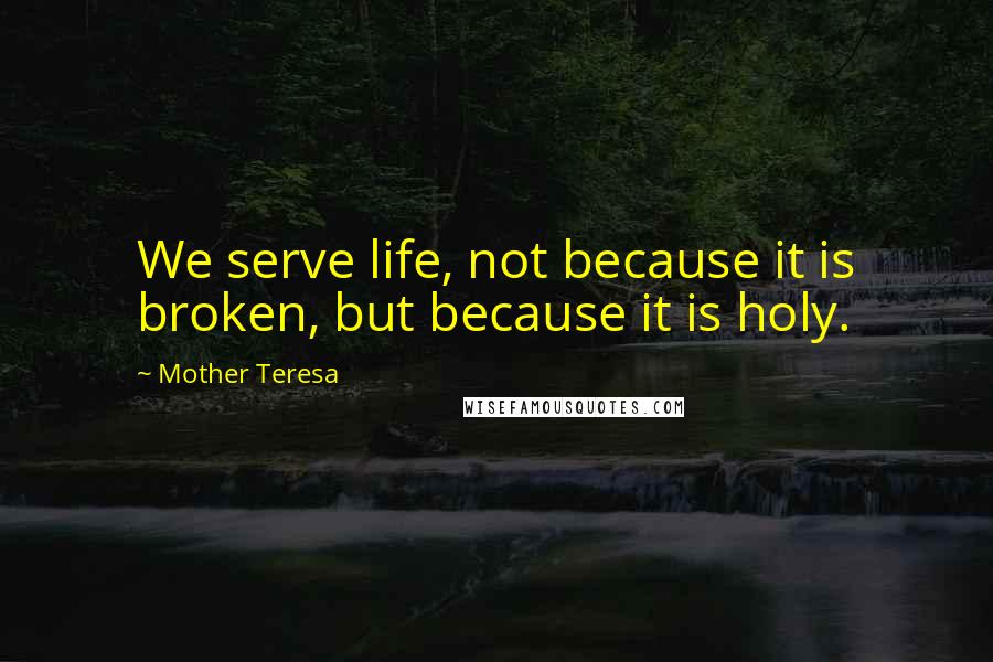 Mother Teresa Quotes: We serve life, not because it is broken, but because it is holy.