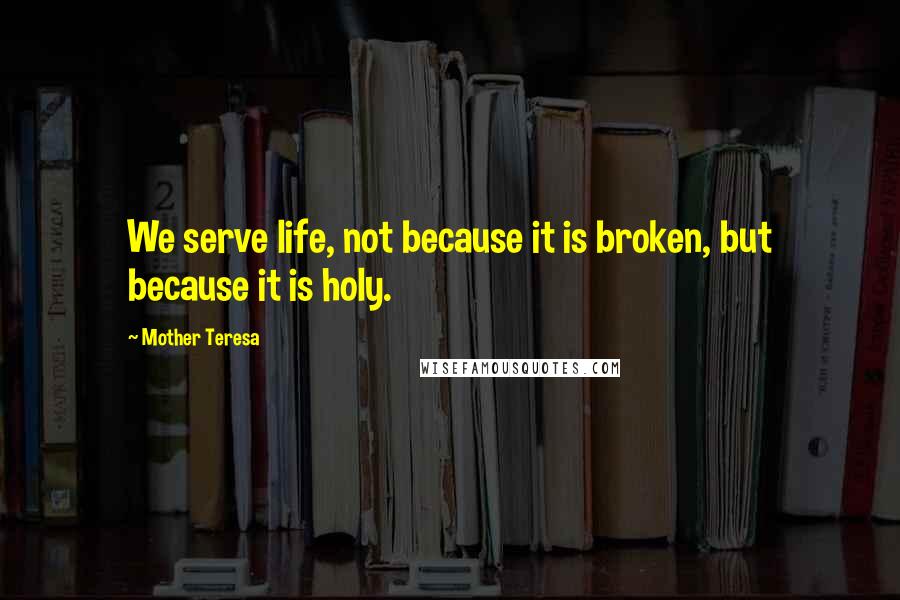 Mother Teresa Quotes: We serve life, not because it is broken, but because it is holy.