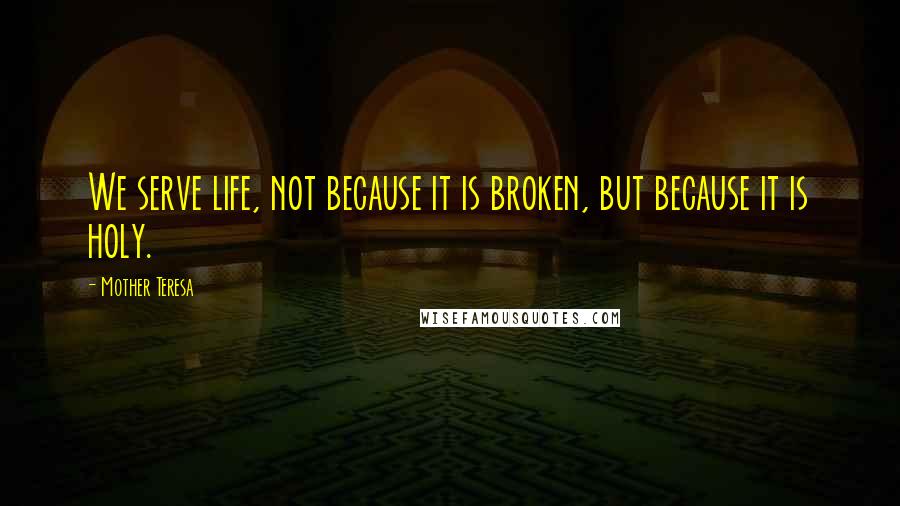 Mother Teresa Quotes: We serve life, not because it is broken, but because it is holy.