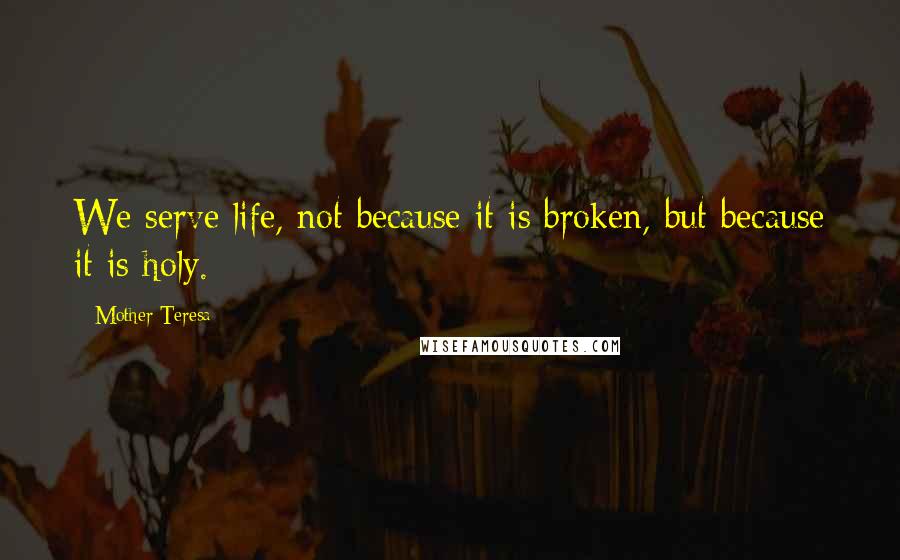 Mother Teresa Quotes: We serve life, not because it is broken, but because it is holy.