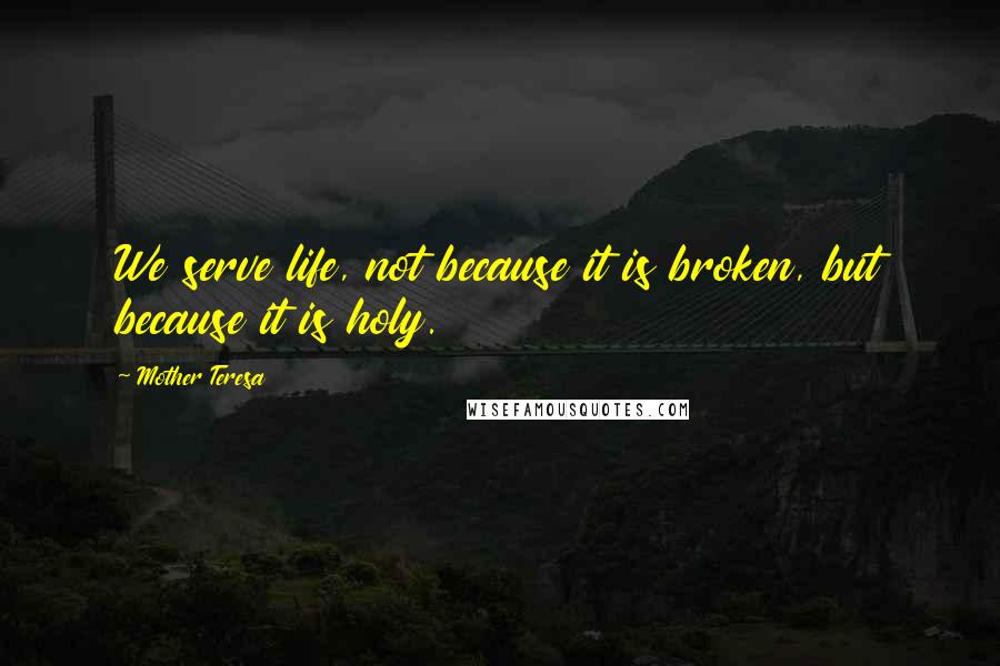 Mother Teresa Quotes: We serve life, not because it is broken, but because it is holy.