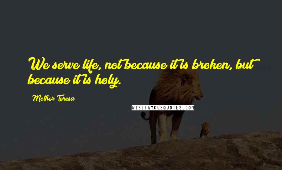 Mother Teresa Quotes: We serve life, not because it is broken, but because it is holy.