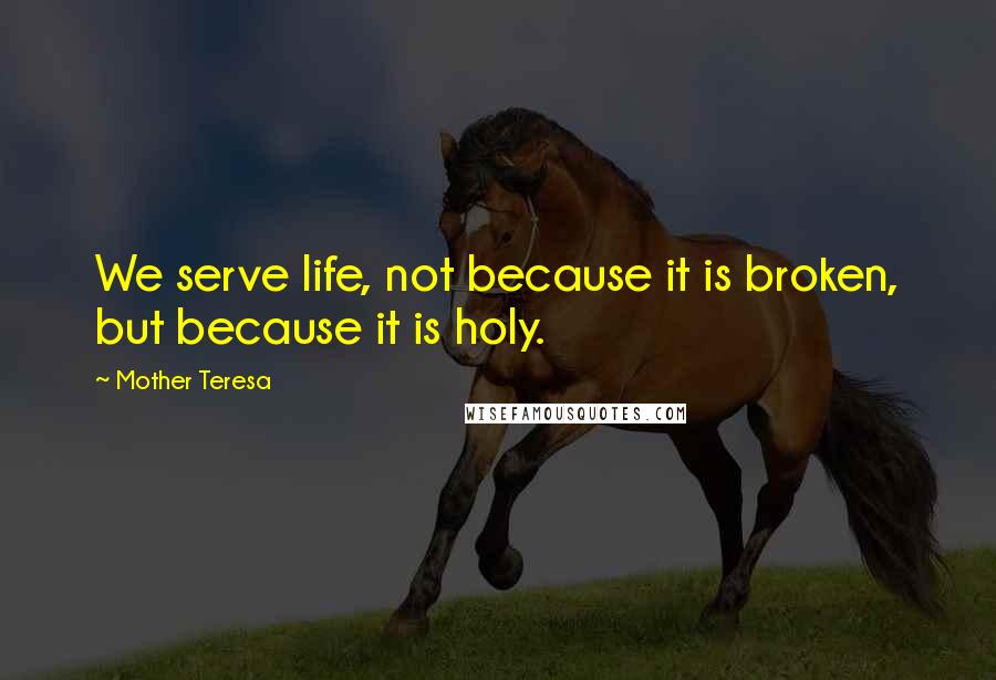 Mother Teresa Quotes: We serve life, not because it is broken, but because it is holy.