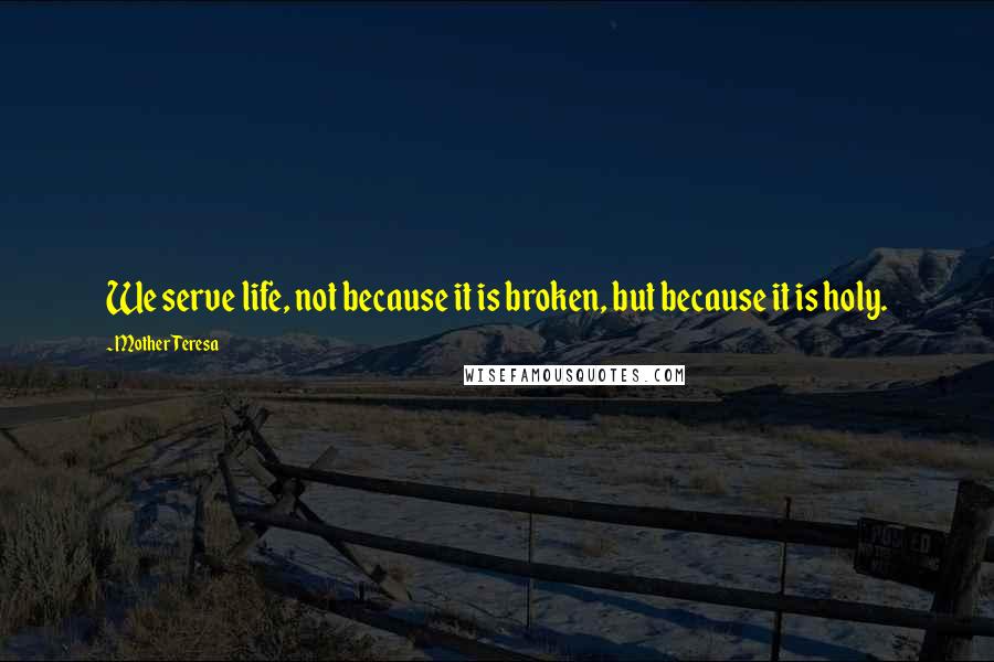 Mother Teresa Quotes: We serve life, not because it is broken, but because it is holy.