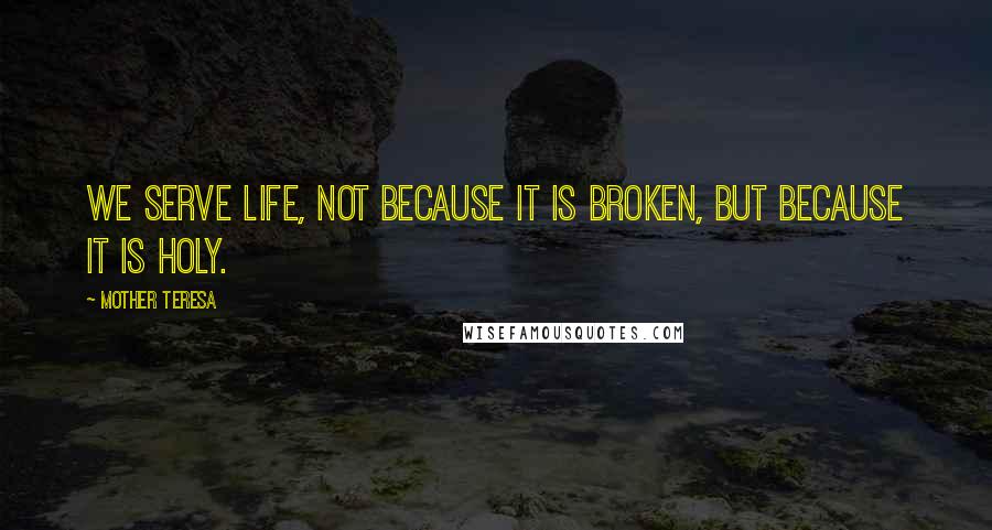 Mother Teresa Quotes: We serve life, not because it is broken, but because it is holy.