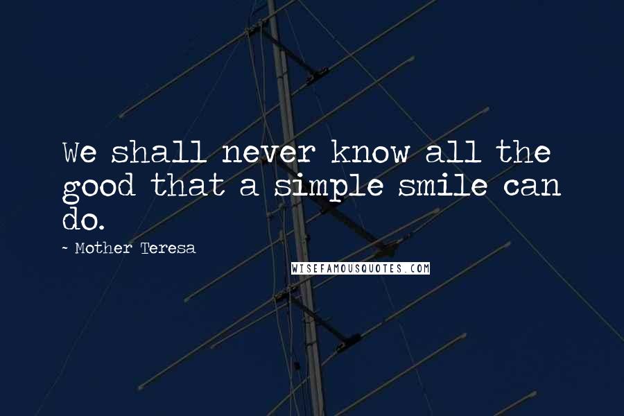 Mother Teresa Quotes: We shall never know all the good that a simple smile can do.