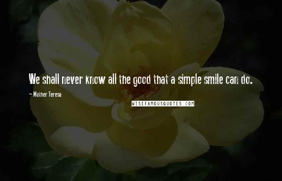 Mother Teresa Quotes: We shall never know all the good that a simple smile can do.