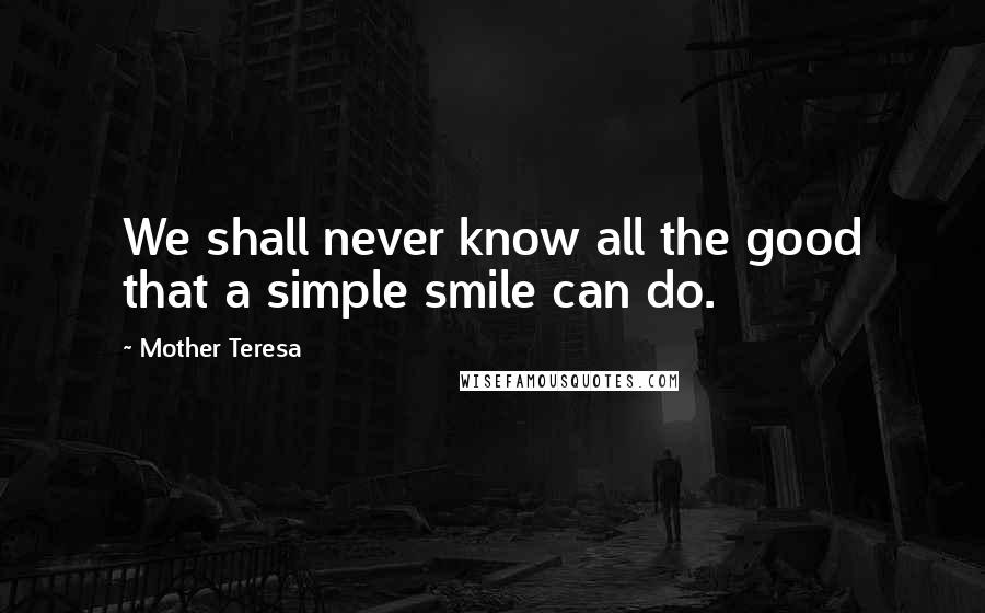 Mother Teresa Quotes: We shall never know all the good that a simple smile can do.