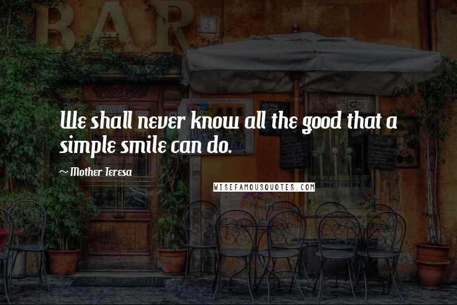 Mother Teresa Quotes: We shall never know all the good that a simple smile can do.