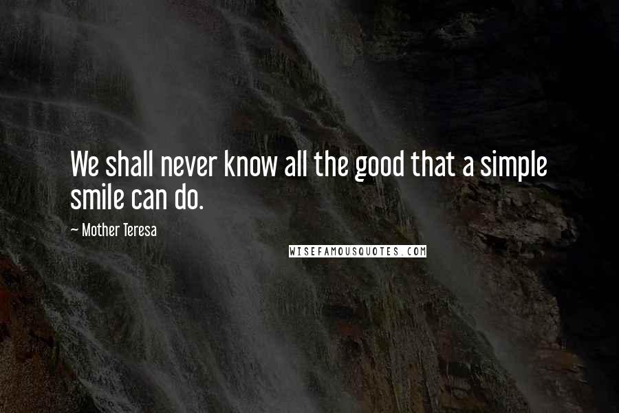 Mother Teresa Quotes: We shall never know all the good that a simple smile can do.