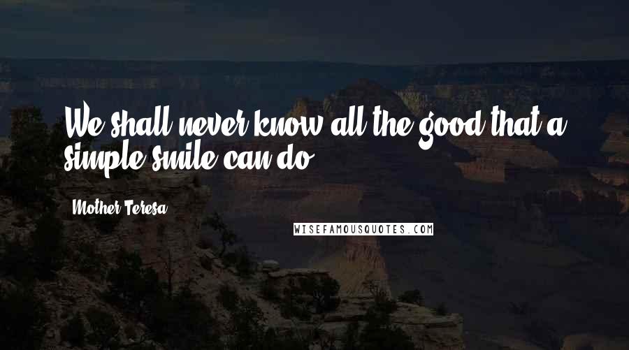 Mother Teresa Quotes: We shall never know all the good that a simple smile can do.