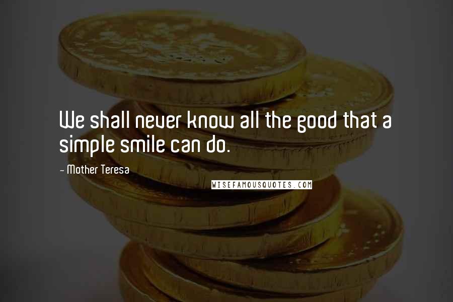 Mother Teresa Quotes: We shall never know all the good that a simple smile can do.