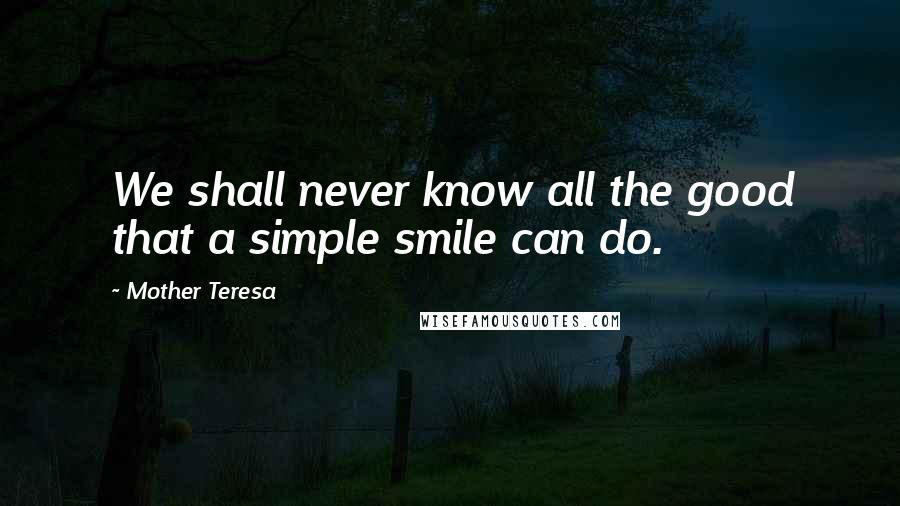 Mother Teresa Quotes: We shall never know all the good that a simple smile can do.