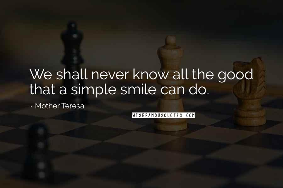 Mother Teresa Quotes: We shall never know all the good that a simple smile can do.